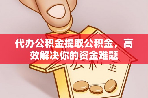 复兴代办公积金提取公积金，高效解决你的资金难题