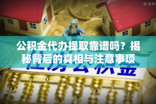 复兴公积金代办提取靠谱吗？揭秘背后的真相与注意事项