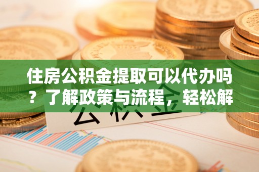 复兴住房公积金提取可以代办吗？了解政策与流程，轻松解决疑惑