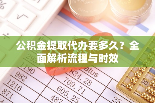 复兴公积金提取代办要多久？全面解析流程与时效