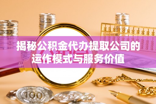 复兴揭秘公积金代办提取公司的运作模式与服务价值