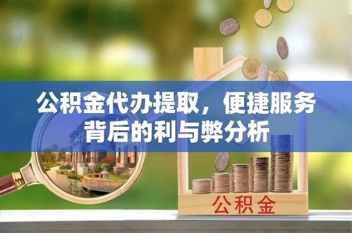 复兴公积金代办提取，便捷服务背后的利与弊分析