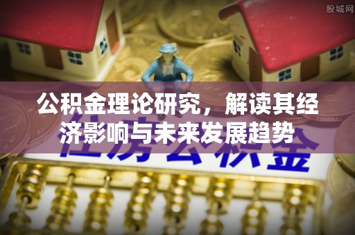 复兴公积金理论研究，解读其经济影响与未来发展趋势