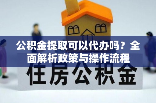 复兴公积金提取可以代办吗？全面解析政策与操作流程