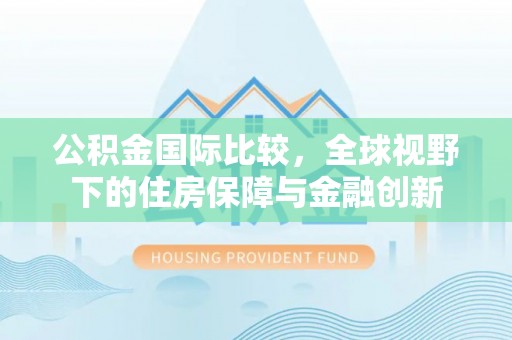 复兴公积金国际比较，全球视野下的住房保障与金融创新