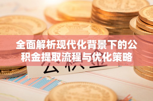 复兴全面解析现代化背景下的公积金提取流程与优化策略