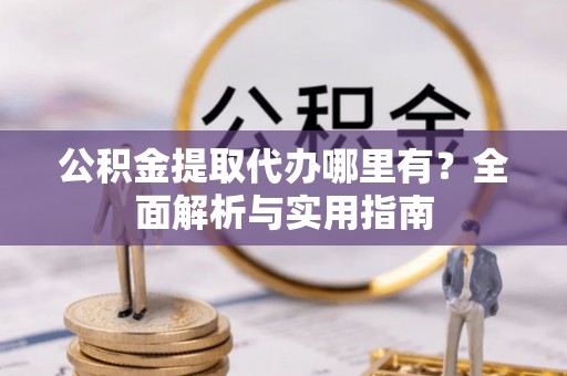 复兴公积金提取代办哪里有？全面解析与实用指南