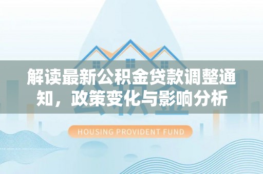 复兴解读最新公积金贷款调整通知，政策变化与影响分析