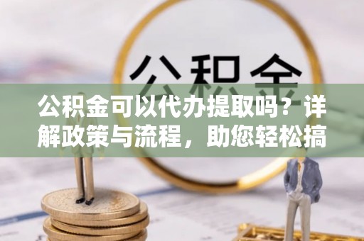 复兴公积金可以代办提取吗？详解政策与流程，助您轻松搞定！
