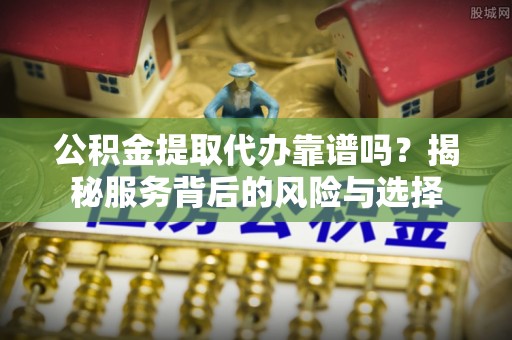 复兴公积金提取代办靠谱吗？揭秘服务背后的风险与选择