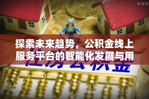 复兴探索未来趋势，公积金线上服务平台的智能化发展与用户便利性提升