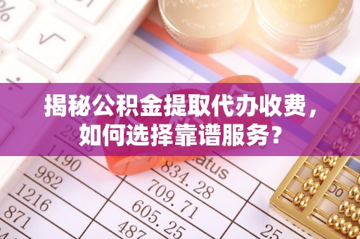 复兴揭秘公积金提取代办收费，如何选择靠谱服务？