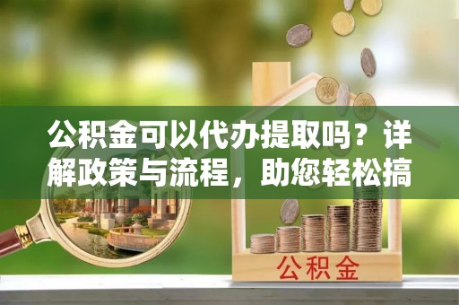 复兴公积金可以代办提取吗？详解政策与流程，助您轻松搞定！