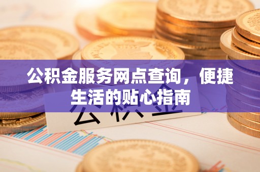 复兴公积金服务网点查询，便捷生活的贴心指南