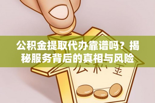 复兴公积金提取代办靠谱吗？揭秘服务背后的真相与风险