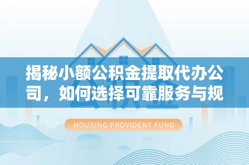 复兴揭秘小额公积金提取代办公司，如何选择可靠服务与规避风险