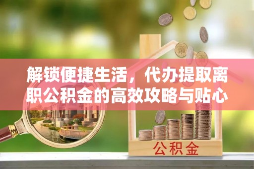 复兴解锁便捷生活，代办提取离职公积金的高效攻略与贴心建议