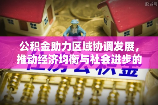 复兴公积金助力区域协调发展，推动经济均衡与社会进步的桥梁