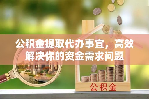 复兴公积金提取代办事宜，高效解决你的资金需求问题