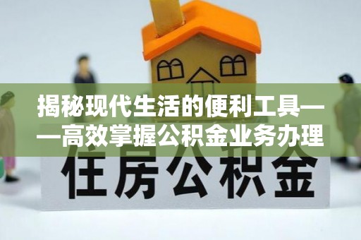 复兴揭秘现代生活的便利工具——高效掌握公积金业务办理流程的关键步骤