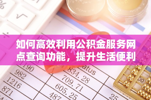 复兴如何高效利用公积金服务网点查询功能，提升生活便利性