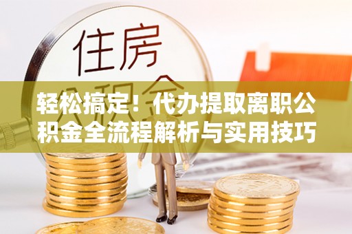 复兴轻松搞定！代办提取离职公积金全流程解析与实用技巧