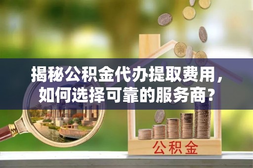 复兴揭秘公积金代办提取费用，如何选择可靠的服务商？