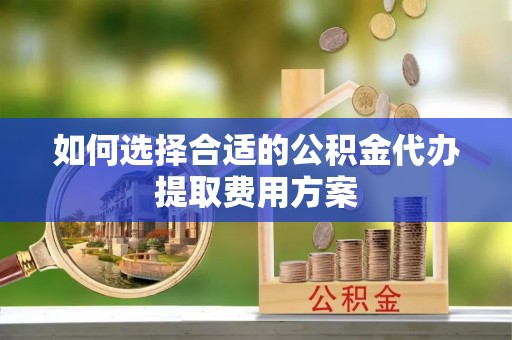 复兴如何选择合适的公积金代办提取费用方案