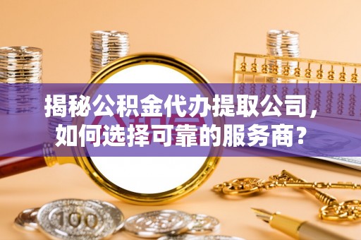 复兴揭秘公积金代办提取公司，如何选择可靠的服务商？