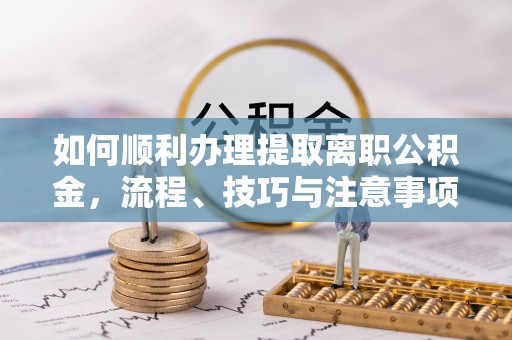 复兴如何顺利办理提取离职公积金，流程、技巧与注意事项全解析