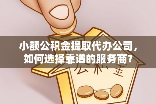 复兴小额公积金提取代办公司，如何选择靠谱的服务商？
