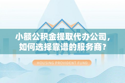 复兴小额公积金提取代办公司，如何选择靠谱的服务商？