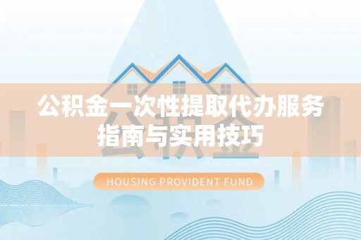 复兴公积金一次性提取代办服务指南与实用技巧