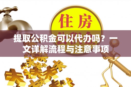 复兴提取公积金可以代办吗？一文详解流程与注意事项