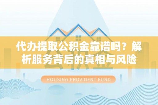 复兴代办提取公积金靠谱吗？解析服务背后的真相与风险