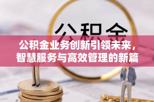 复兴公积金业务创新引领未来，智慧服务与高效管理的新篇章