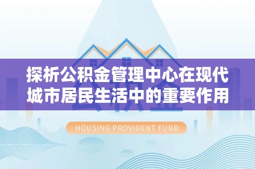 复兴探析公积金管理中心在现代城市居民生活中的重要作用