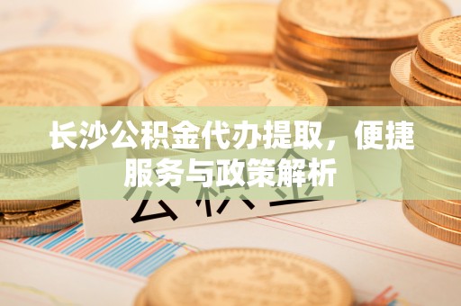 复兴长沙公积金代办提取，便捷服务与政策解析