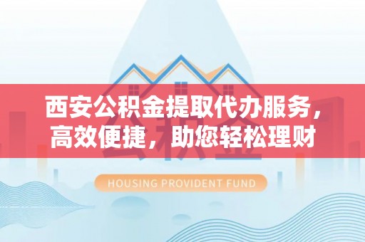 复兴西安公积金提取代办服务，高效便捷，助您轻松理财