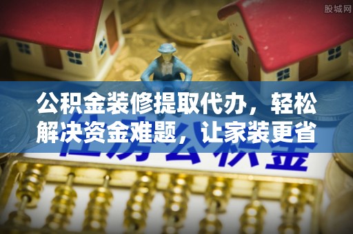 复兴公积金装修提取代办，轻松解决资金难题，让家装更省心