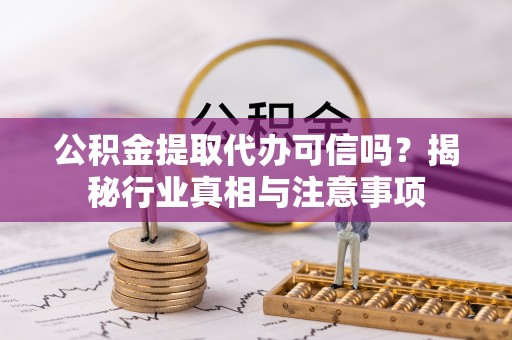 复兴公积金提取代办可信吗？揭秘行业真相与注意事项