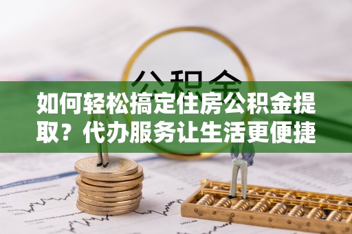 复兴如何轻松搞定住房公积金提取？代办服务让生活更便捷