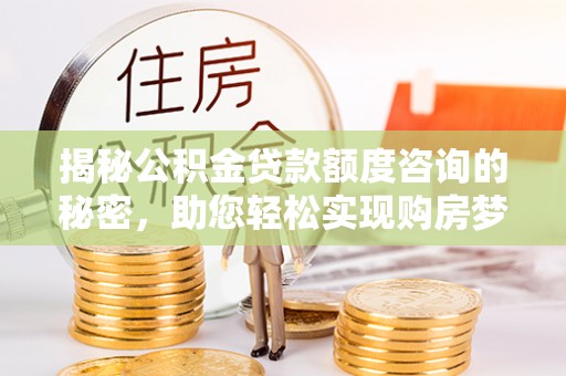 复兴揭秘公积金贷款额度咨询的秘密，助您轻松实现购房梦想