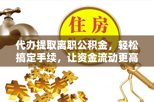 复兴代办提取离职公积金，轻松搞定手续，让资金流动更高效