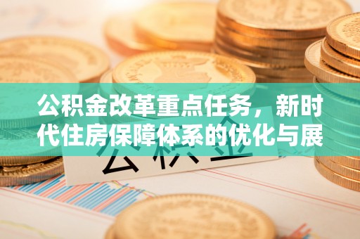 复兴公积金改革重点任务，新时代住房保障体系的优化与展望