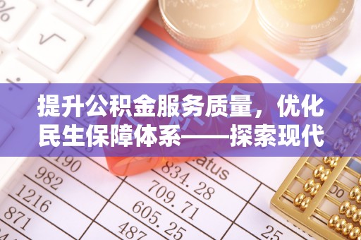 复兴提升公积金服务质量，优化民生保障体系——探索现代城市居民福利新方向