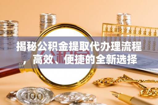 复兴揭秘公积金提取代办理流程，高效、便捷的全新选择