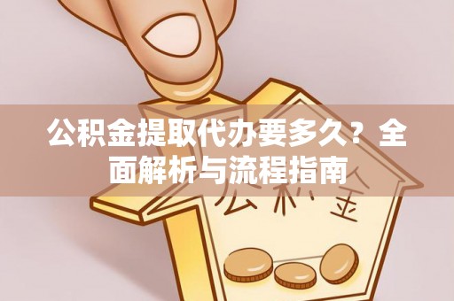复兴公积金提取代办要多久？全面解析与流程指南