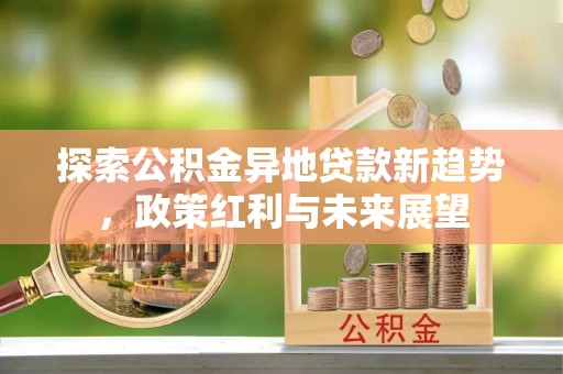 复兴探索公积金异地贷款新趋势，政策红利与未来展望