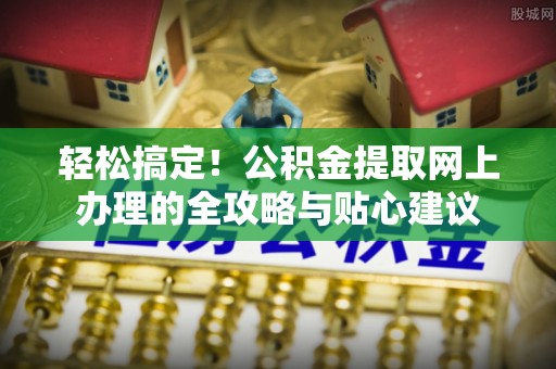 复兴轻松搞定！公积金提取网上办理的全攻略与贴心建议